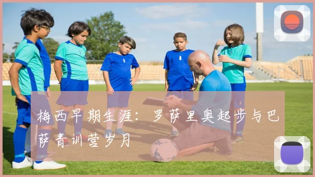 梅西早期生涯：罗萨里奥起步与巴萨青训营岁月