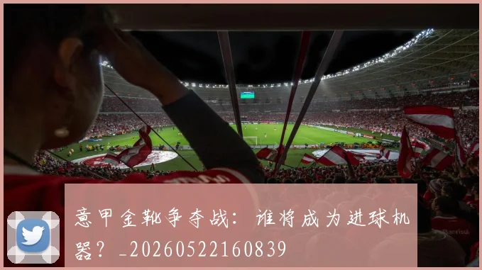 意甲金靴争夺战:谁将成为进球机器?_20260522160839