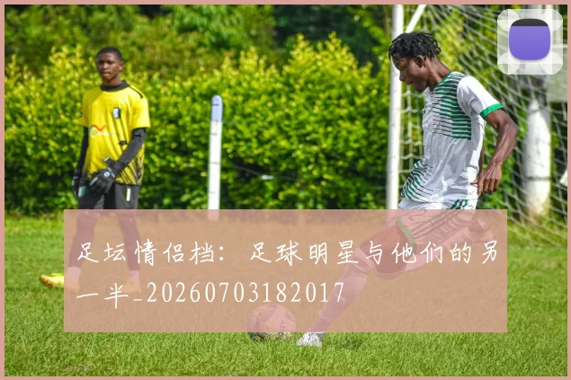足坛情侣档：足球明星与他们的另一半_20260703182017