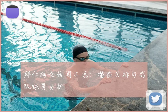 拜仁转会传闻汇总:潜在目标与离队球员分析
