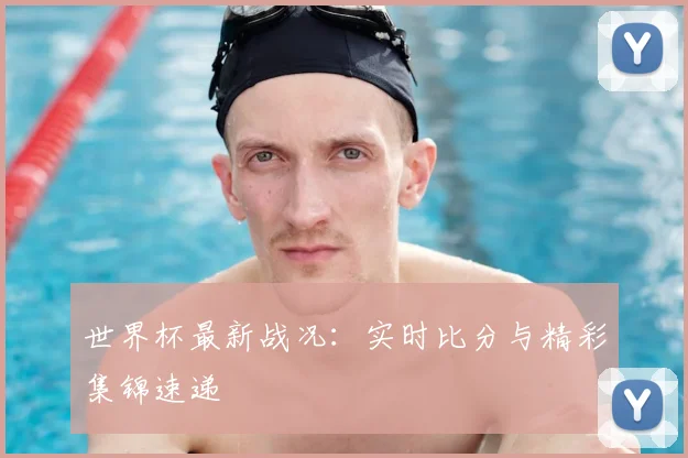 世界杯最新战况：实时比分与精彩集锦速递