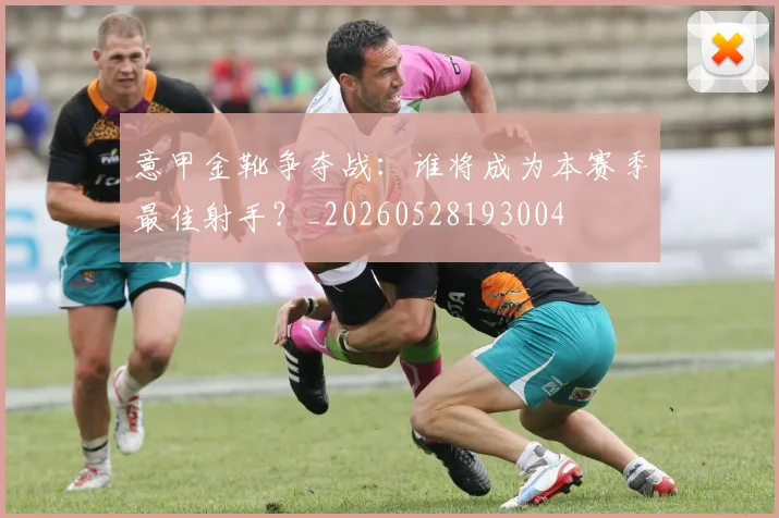 意甲金靴争夺战:谁将成为本赛季最佳射手?_20260528193004