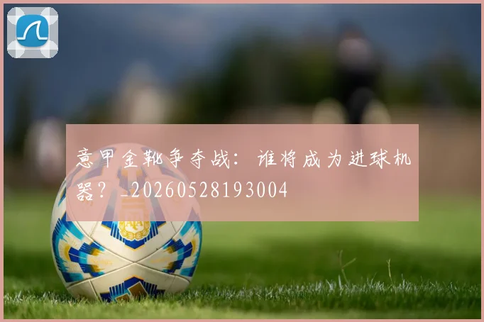 意甲金靴争夺战:谁将成为进球机器?_20260528193004