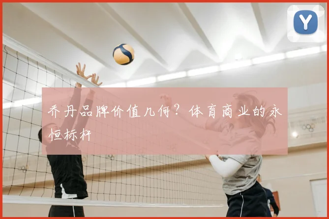 乔丹品牌价值几何？体育商业的永恒标杆