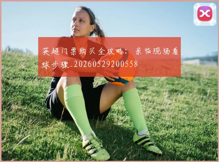 英超门票购买全攻略：亲临现场看球步骤_20260529200558
