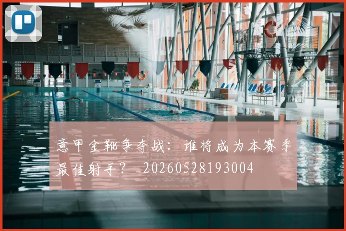 意甲金靴争夺战：谁将成为本赛季最佳射手？_20260528193004