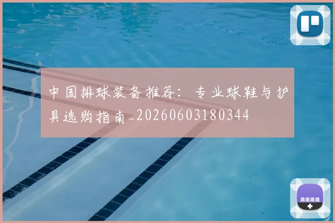 中国排球装备推荐:专业球鞋与护具选购指南_20260603180344