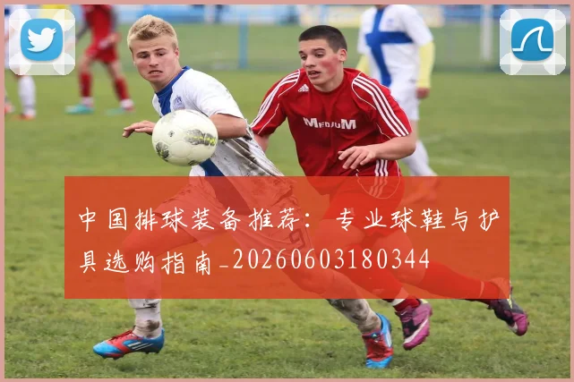中国排球装备推荐：专业球鞋与护具选购指南_20260603180344