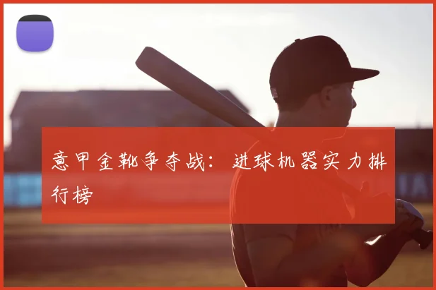 意甲金靴争夺战：进球机器实力排行榜