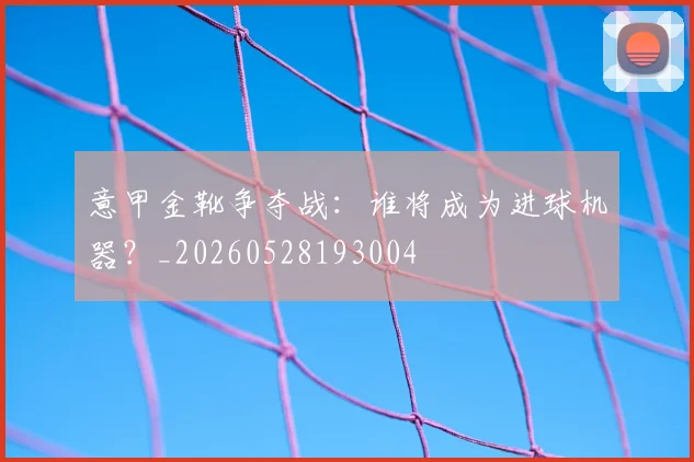 意甲金靴争夺战：谁将成为进球机器？_20260528193004