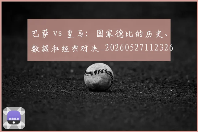巴萨 vs 皇马：国家德比的历史、数据和经典对决_20260527112326