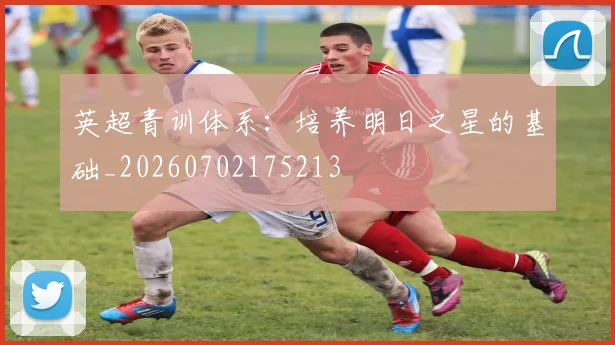 英超青训体系:培养明日之星的基础_20260702175213