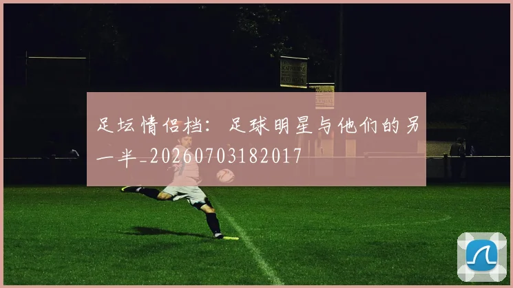 足坛情侣档:足球明星与他们的另一半_20260703182017