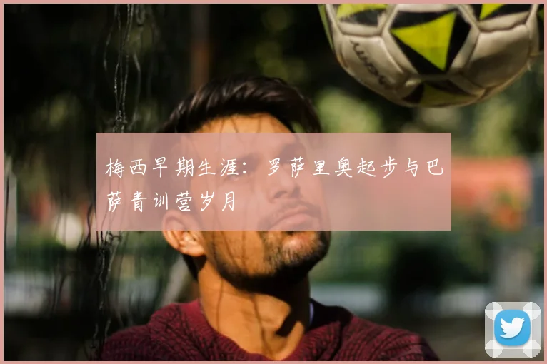 梅西早期生涯:罗萨里奥起步与巴萨青训营岁月