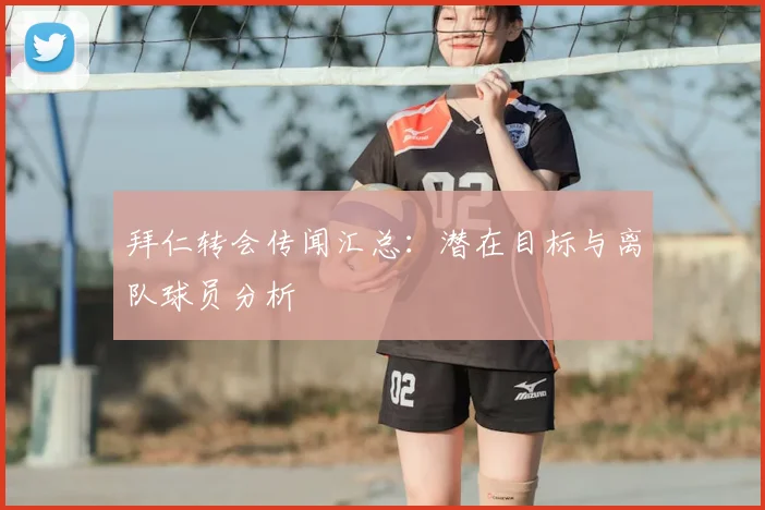 拜仁转会传闻汇总：潜在目标与离队球员分析