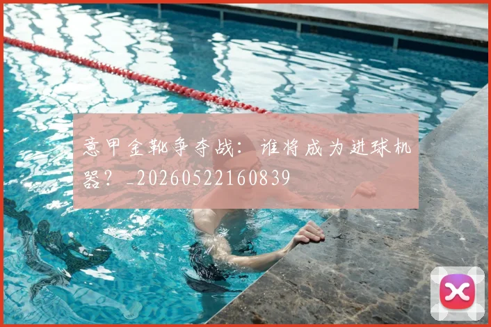 意甲金靴争夺战：谁将成为进球机器？_20260522160839