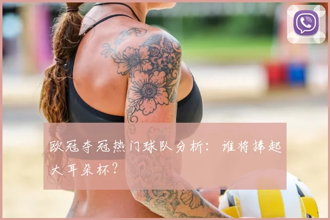 欧冠夺冠热门球队分析：谁将捧起大耳朵杯？