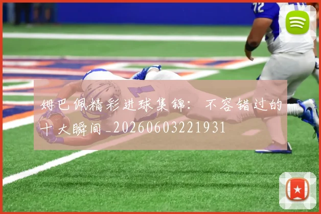 姆巴佩精彩进球集锦：不容错过的十大瞬间_20260603221931