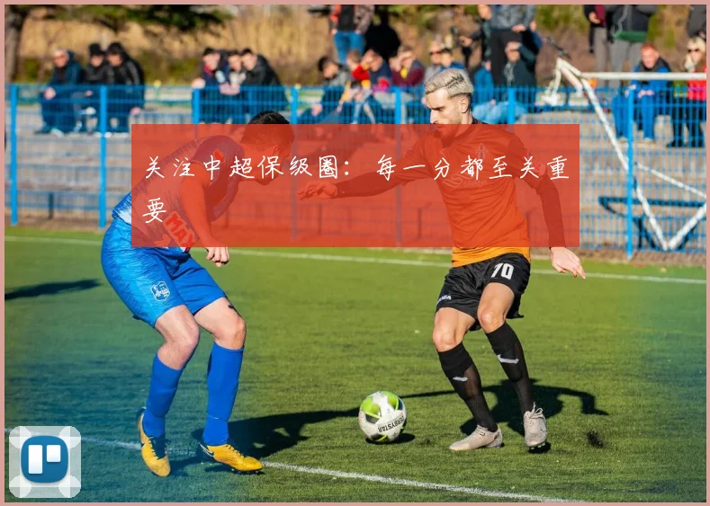 关注中超保级圈：每一分都至关重要