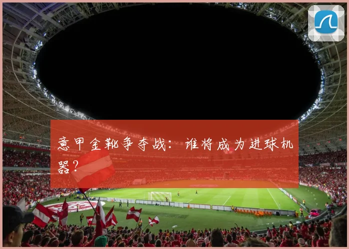 意甲金靴争夺战:谁将成为进球机器?